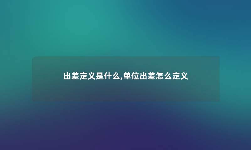 出差定义是什么,单位出差怎么定义