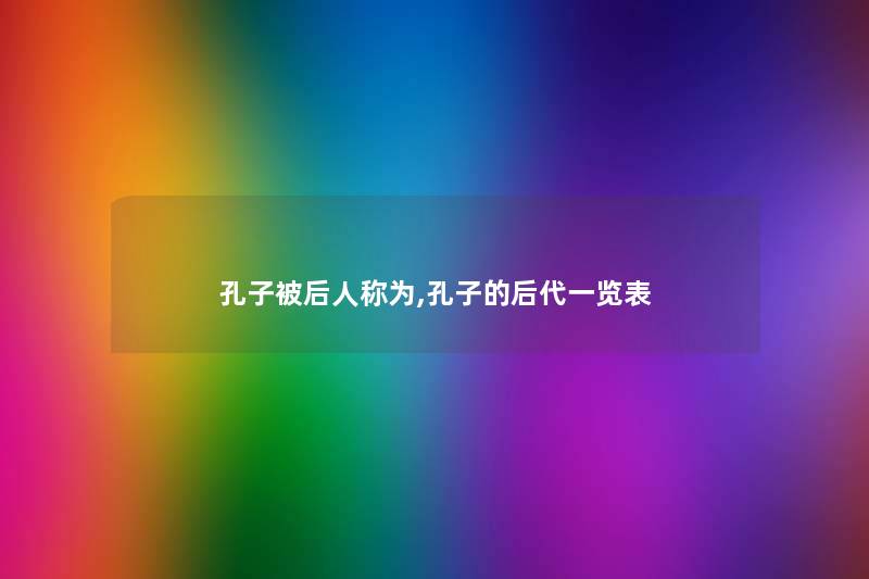 孔子被后人称为,孔子的后代一览表