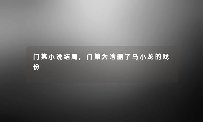 门第小说结局,门第为啥删了马小龙的戏份