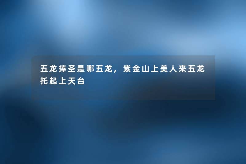 五龙捧圣是哪五龙,紫金山上美人来五龙托起上天台