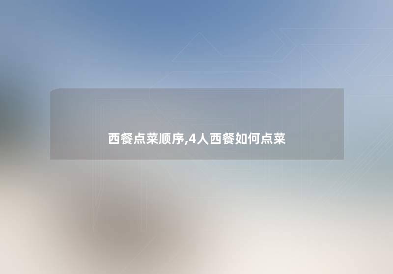 西餐点菜顺序,4人西餐如何点菜