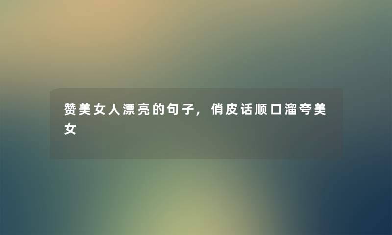 赞美女人漂亮的句子,俏皮话顺口溜夸美女