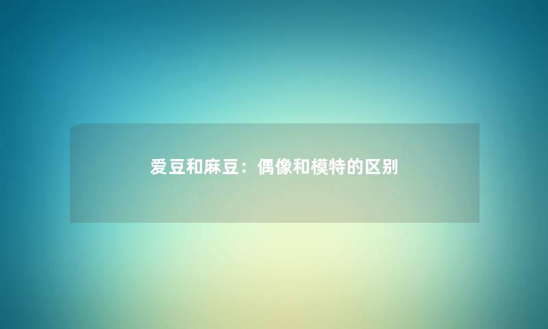 爱豆和麻豆：偶像和模特的区别