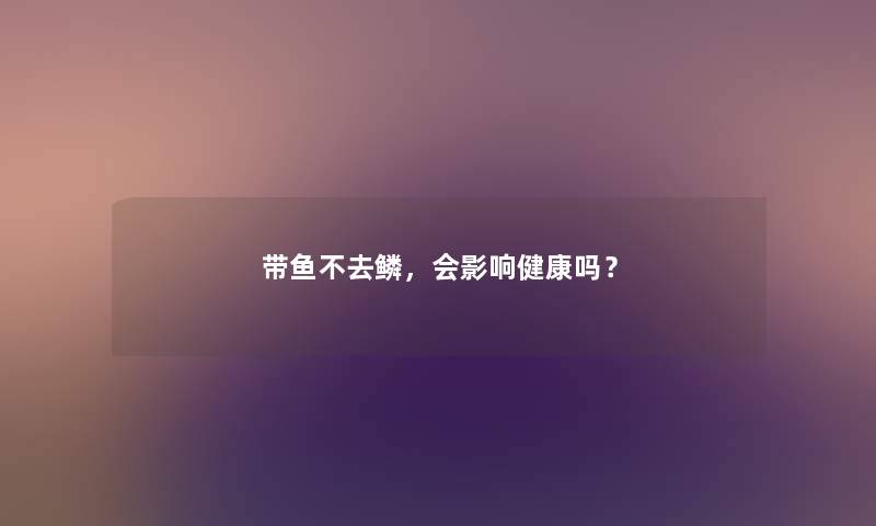 带鱼不去鳞，会影响健康吗？