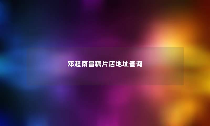 邓超南昌藕片店地址查阅