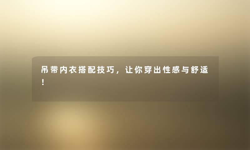 吊带内衣搭配技巧，让你穿出性感与舒适！