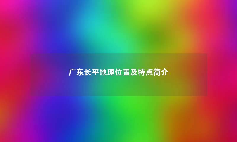 广东长平地理位置及特点简介