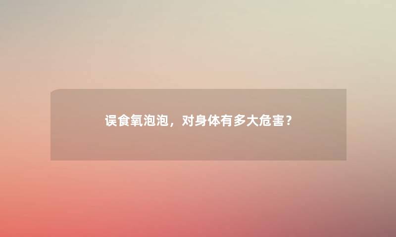 误食氧泡泡，对身体有多大危害？