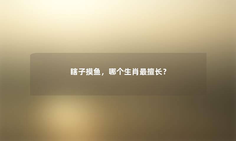 瞎子摸鱼，哪个生肖擅长？