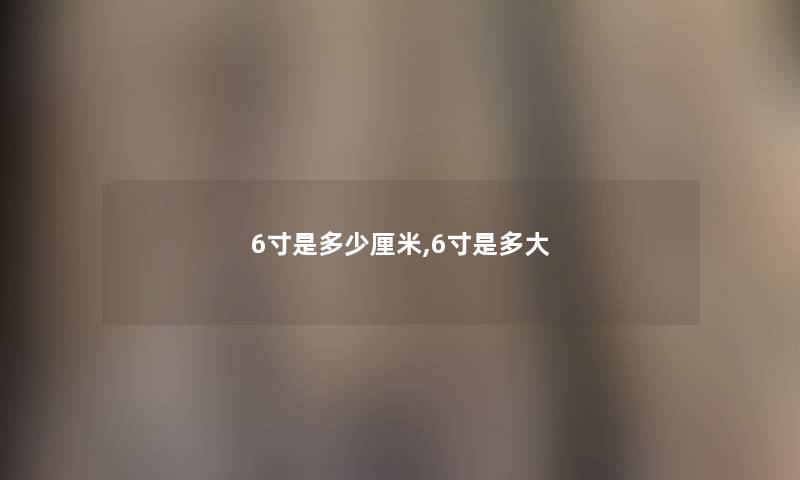 6寸是多少厘米,6寸是多大
