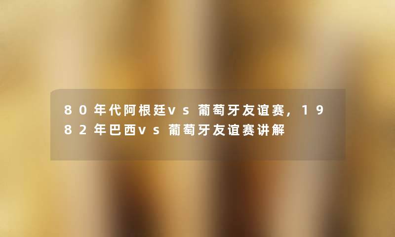 80年代阿根廷vs葡萄牙友谊赛,1982年巴西vs葡萄牙友谊赛讲解