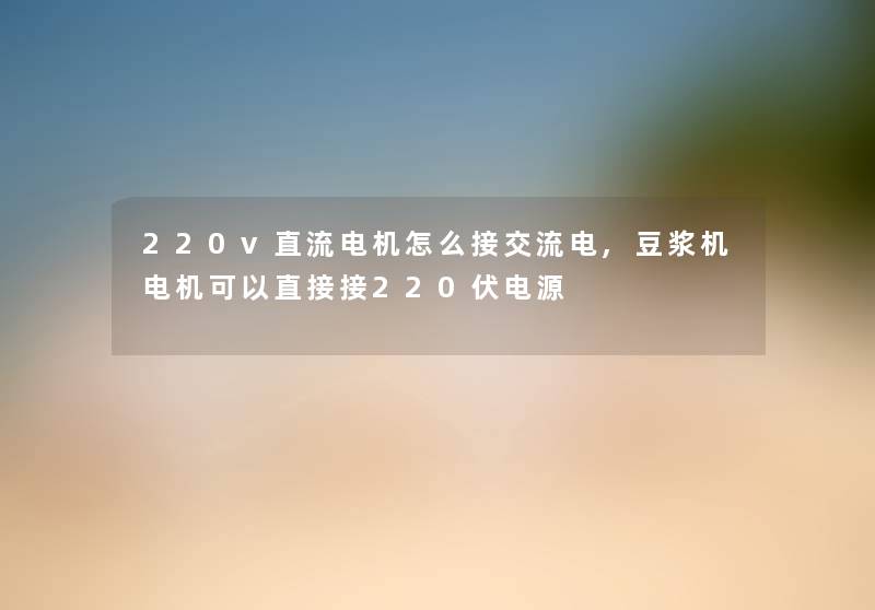 220v直流电机怎么接交流电,豆浆机电机可以直接接220伏电源