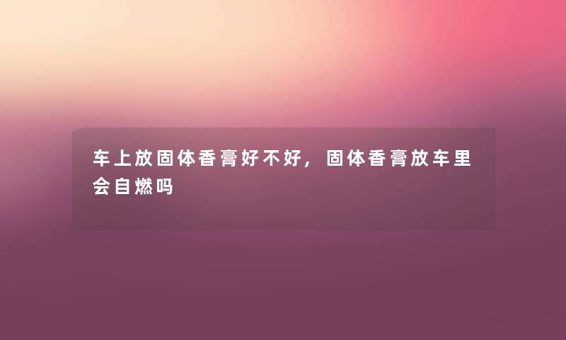 车上放固体香膏好不好,固体香膏放车里会自燃吗
