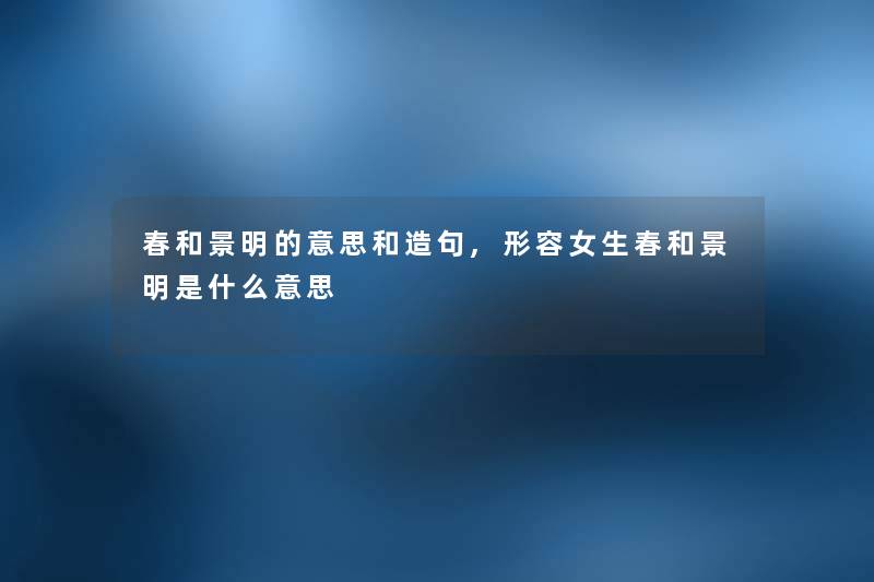 春和景明的意思和造句,形容女生春和景明是什么意思