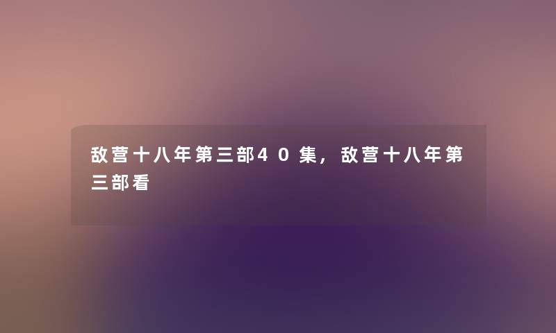 敌营十八年第三部40集,敌营十八年第三部看