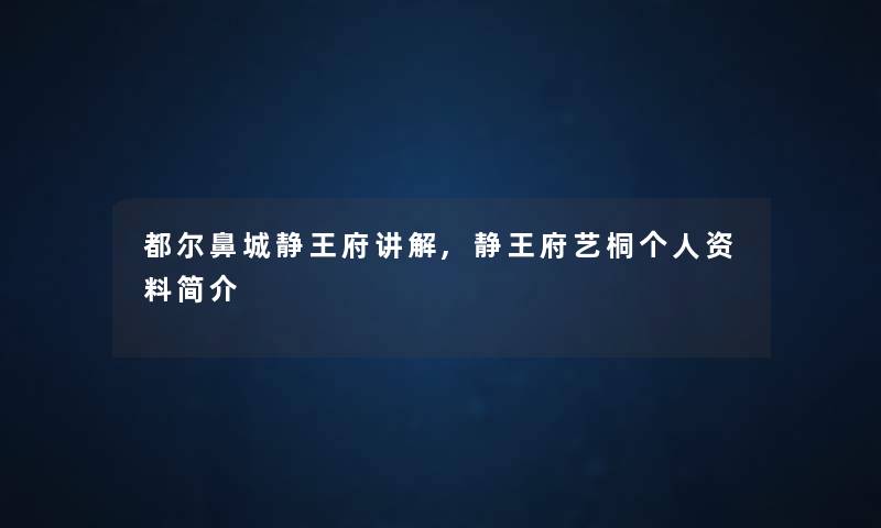 都尔鼻城静王府讲解,静王府艺桐个人资料简介
