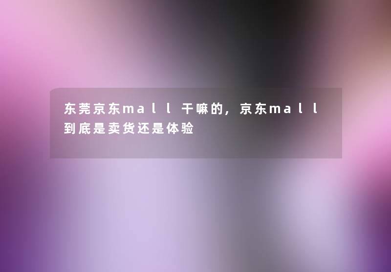 东莞京东mall干嘛的,京东mall到底是卖货还是体验