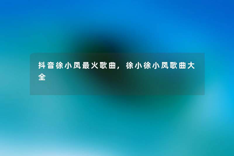 抖音徐小凤火歌曲,徐小徐小凤歌曲大全