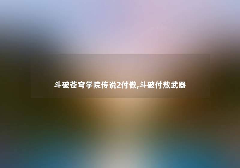 斗破苍穹学院传说2付傲,斗破付敖武器