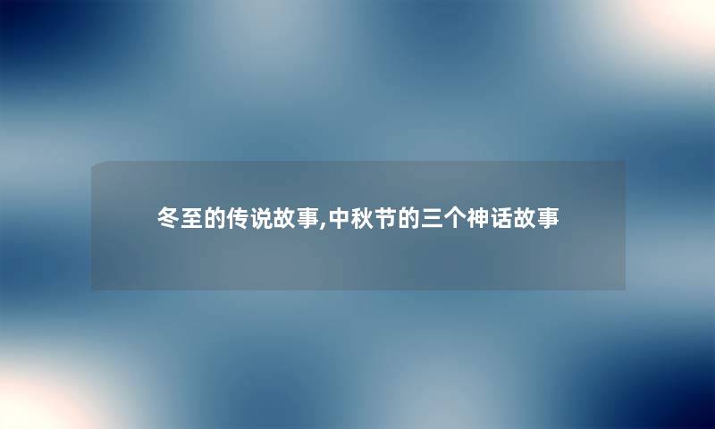 冬至的传说故事,中秋节的三个神话故事