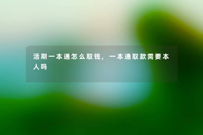 活期一本通怎么取钱,一本通取款需要本人吗