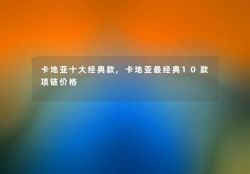 卡地亚一些经典款,卡地亚经典10款项链价格