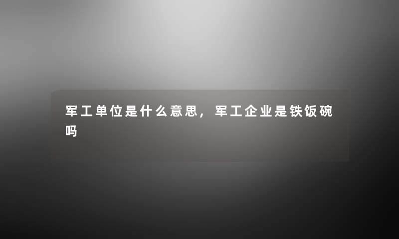 军工单位是什么意思,军工企业是铁饭碗吗