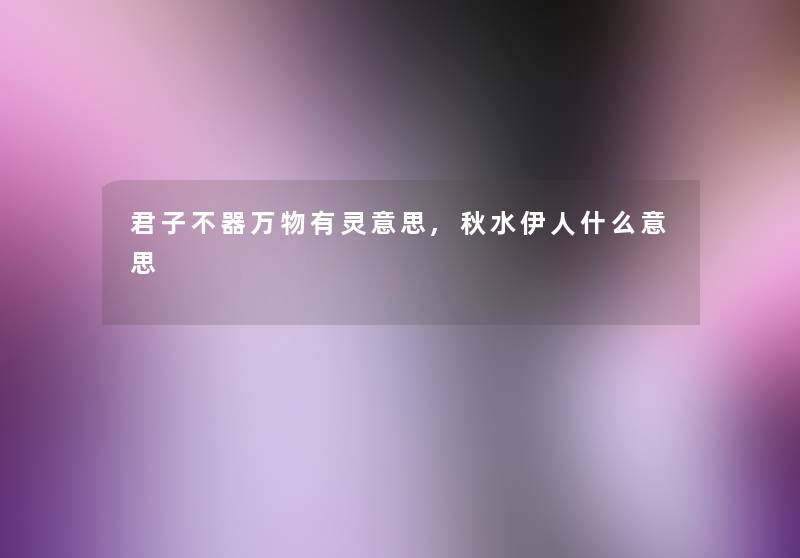 君子不器万物有灵意思,秋水伊人什么意思