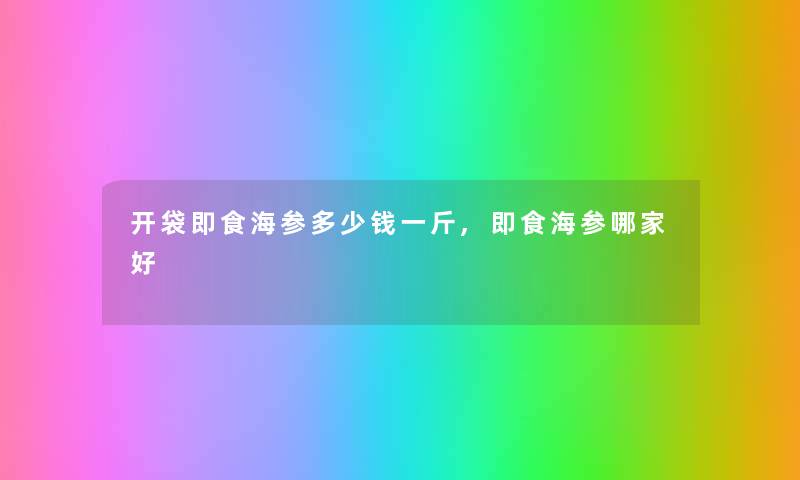 开袋即食海参多少钱一斤,即食海参哪家好