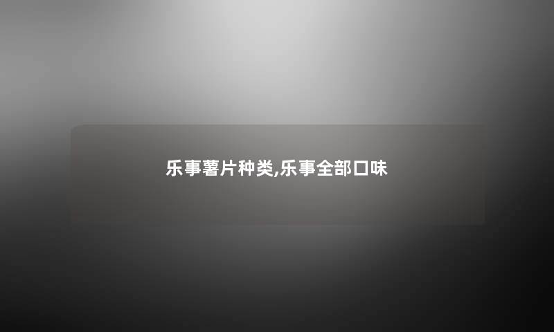 乐事薯片种类,乐事整理的口味