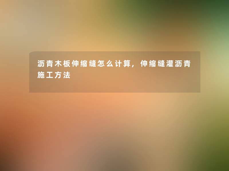 沥青木板伸缩缝怎么计算,伸缩缝灌沥青施工方法