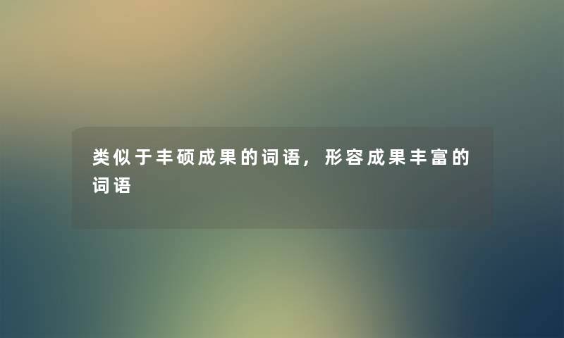 类似于丰硕成果的词语,形容成果丰富的词语