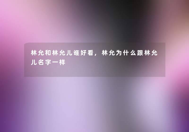 林允和林允儿谁好看,林允为什么跟林允儿名字一样