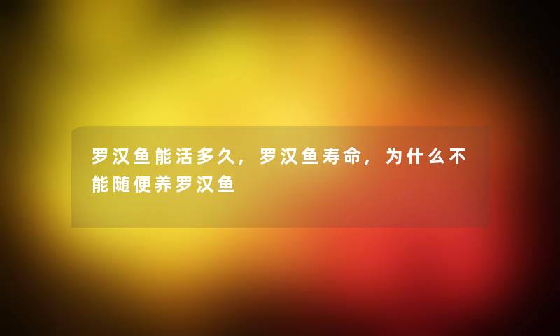 罗汉鱼能活多久,罗汉鱼寿命,为什么不能随便养罗汉鱼
