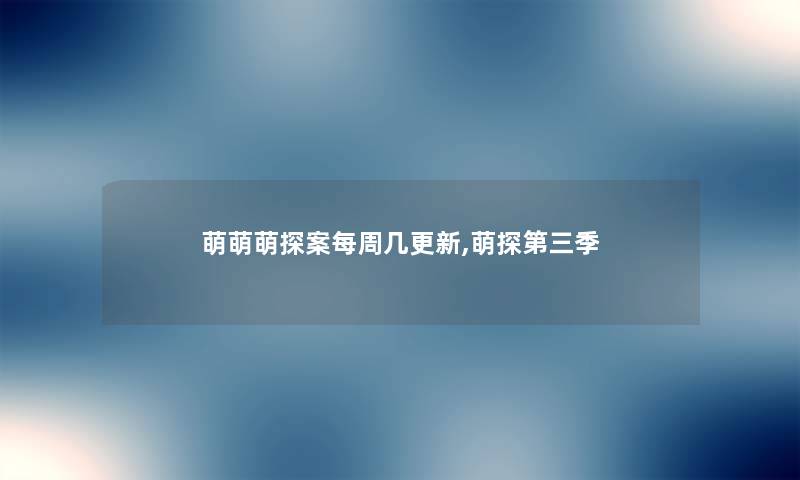 萌萌萌探案每周几更新,萌探第三季