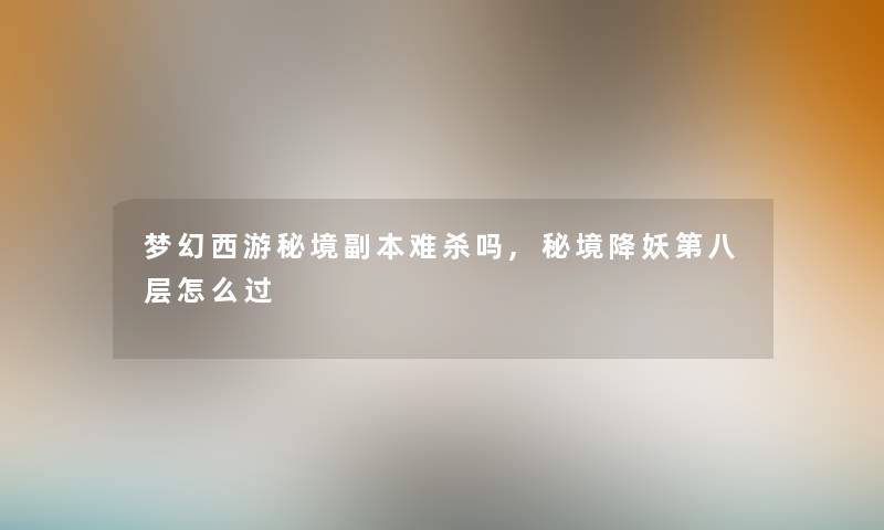 梦幻西游秘境副本难杀吗,秘境降妖第八层怎么过