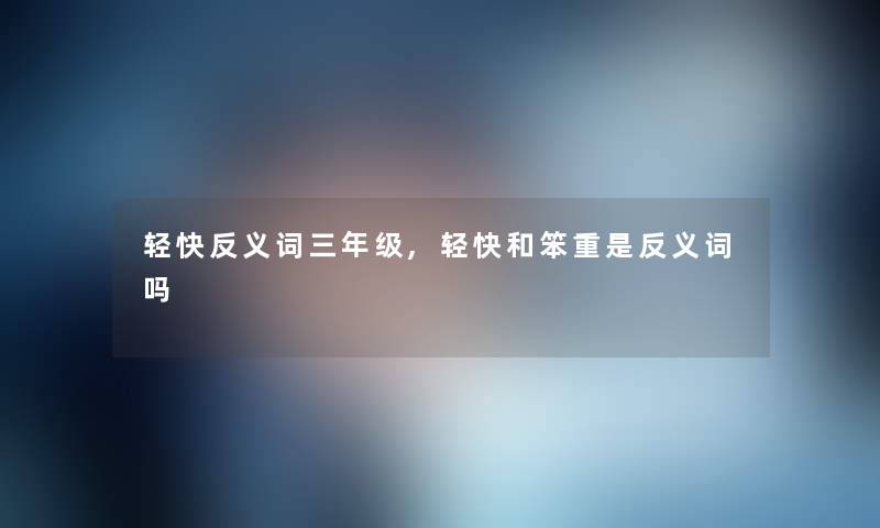 轻快反义词三年级,轻快和笨重是反义词吗
