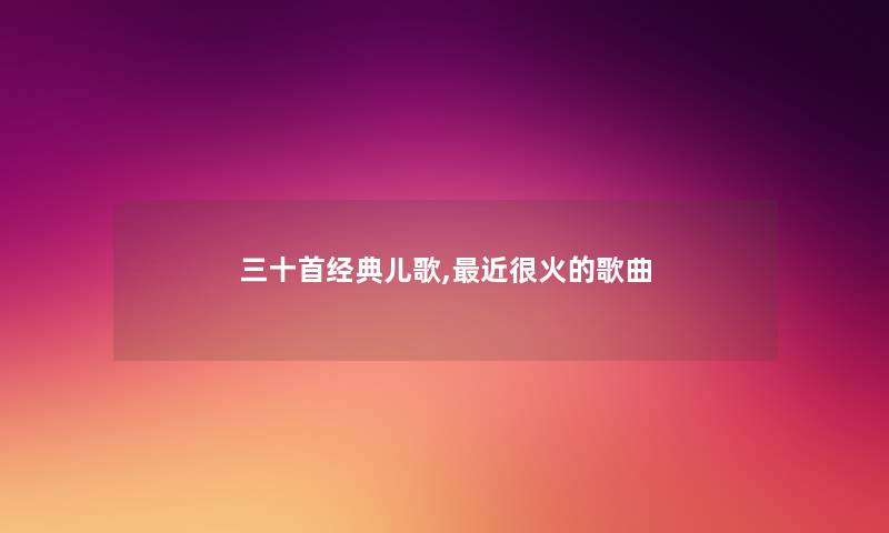 三十首经典儿歌,近很火的歌曲