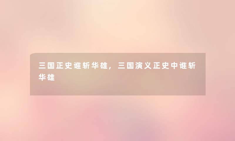 三国正史谁斩华雄,三国演义正史中谁斩华雄
