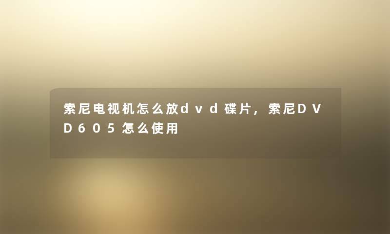 索尼电视机怎么放dvd碟片,索尼DVD605怎么使用