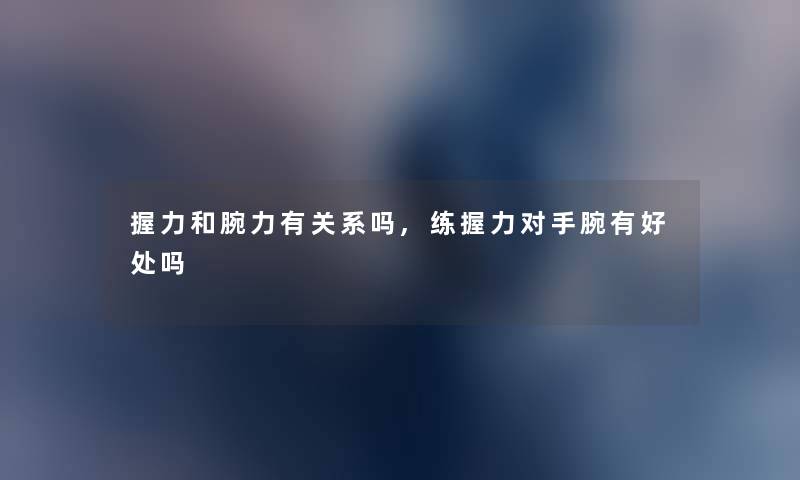 握力和腕力有关系吗,练握力对手腕有好处吗