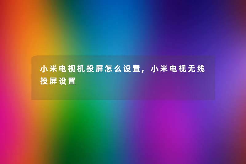 小米电视机投屏怎么设置,小米电视无线投屏设置