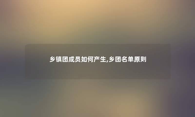 乡镇团成员如何产生,乡团名单原则