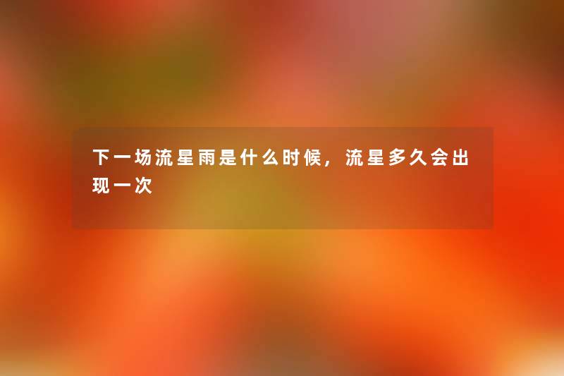 下一场流星雨是什么时候,流星多久会出现一次