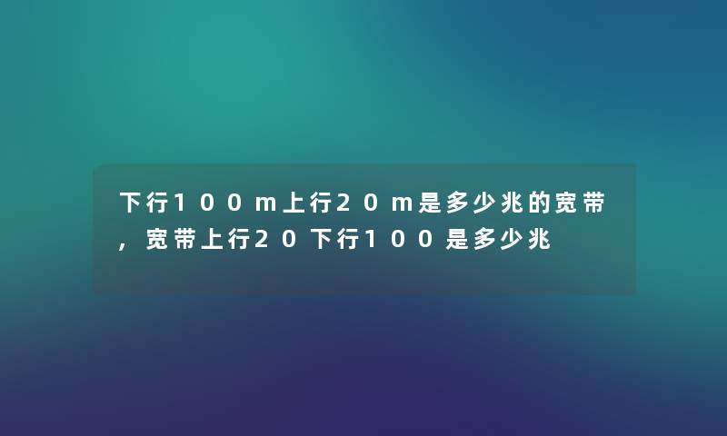 下行100m上行20m是多少兆的宽带,宽带上行20下行100是多少兆