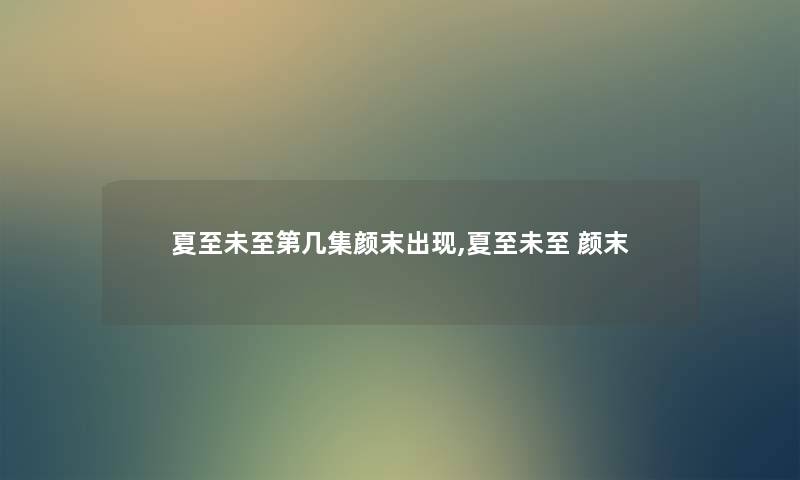 夏至未至第几集颜末出现,夏至未至 颜末