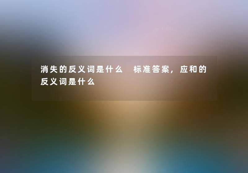 消失的反义词是什么 标准答案,应和的反义词是什么
