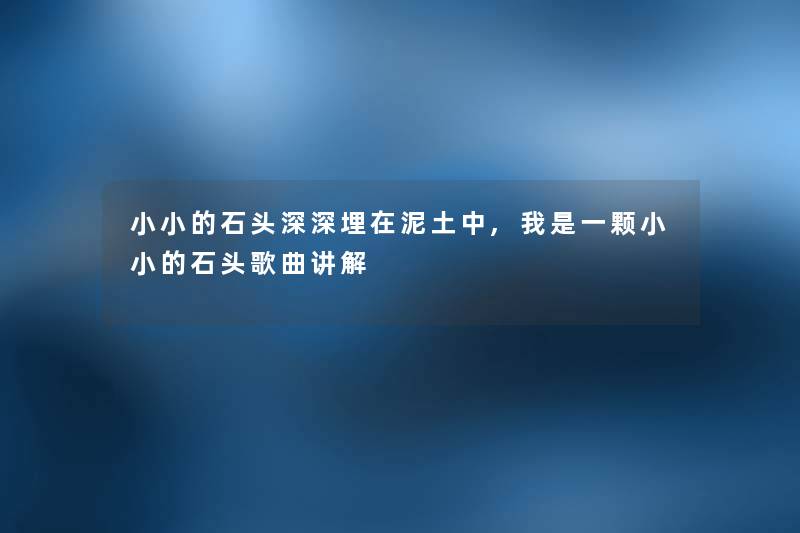 小小的石头深深埋在泥土中,我是一颗小小的石头歌曲讲解