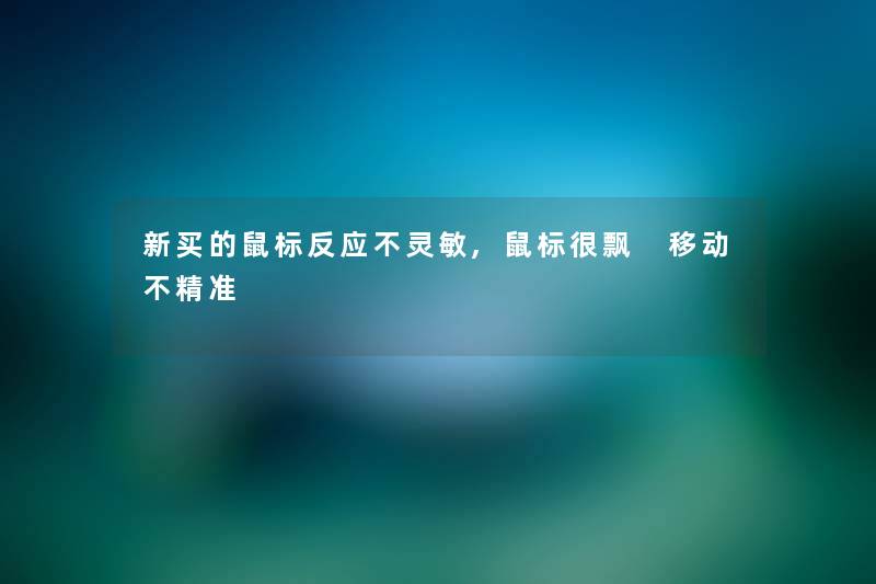 新买的鼠标反应不灵敏,鼠标很飘 移动不精准