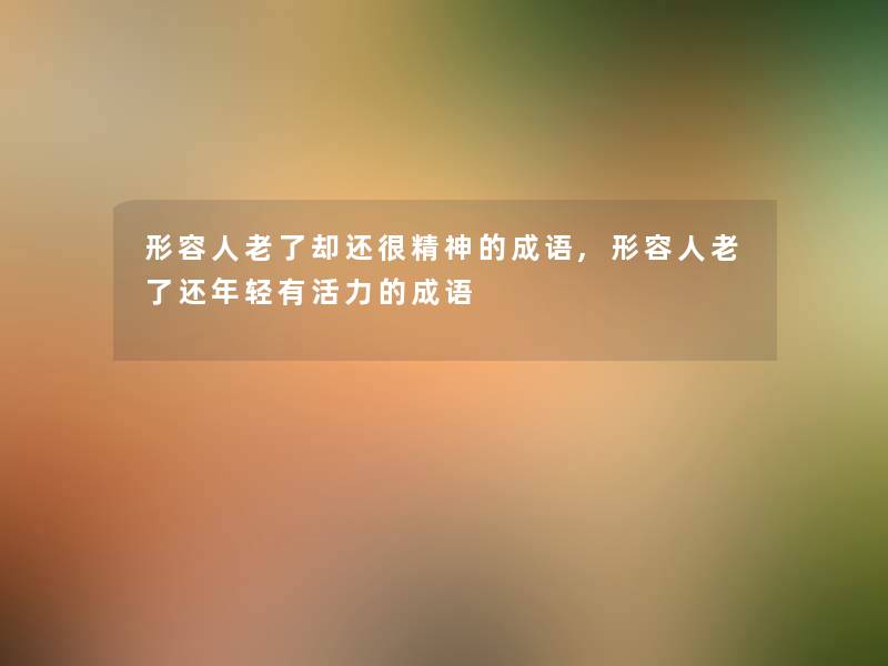 形容人老了却还很精神的成语,形容人老了还年轻有活力的成语